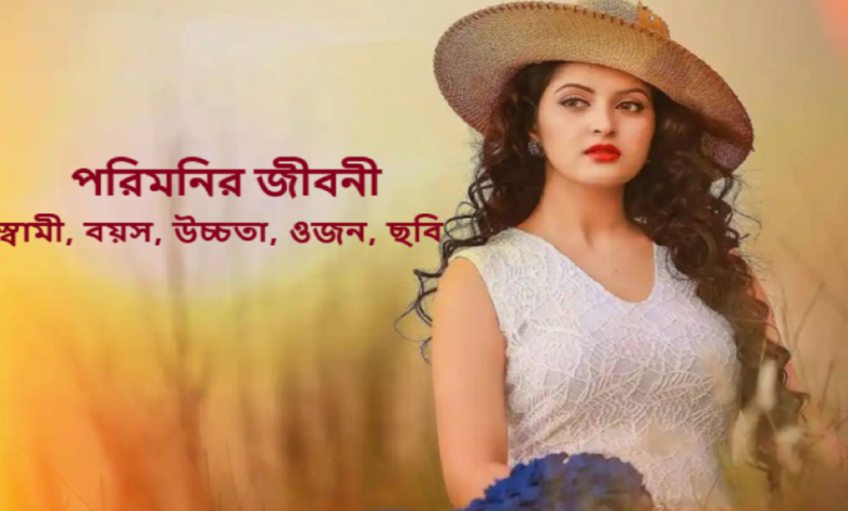 পরিমনির জীবনী, স্বামী, বয়স, উচ্চতা, ওজন, ছবি, পরিবার ও বায়োডাটা